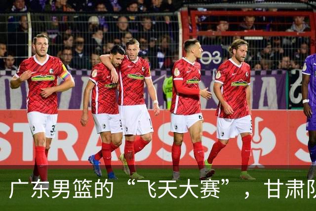 广东男篮的“飞天大赛”，甘肃队成了“陪练”！
