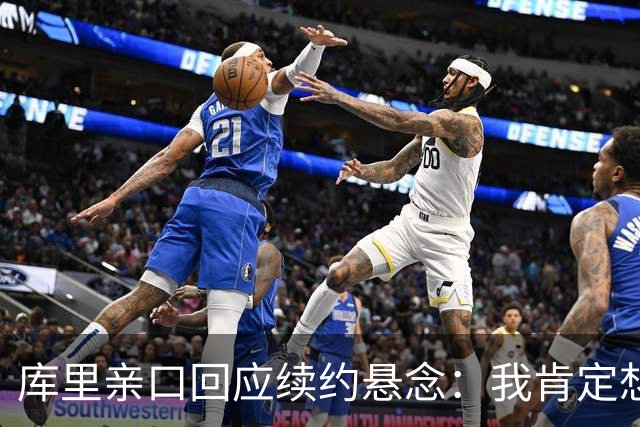 库里亲口回应续约悬念：我肯定想在这打到退役
