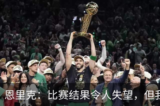 恩里克：比赛结果令人失望，但我们踢得很好尤其是上半场让我满意