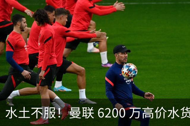 水土不服！曼联 6200 万高价水货！三线全废彻底没位置