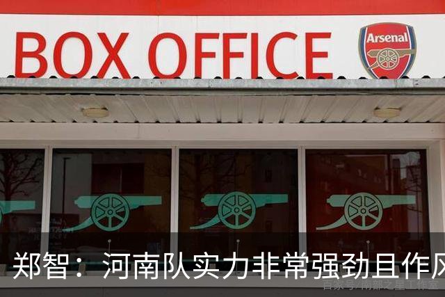 郑智：河南队实力非常强劲且作风非常硬朗，我们处在挑战者的身份