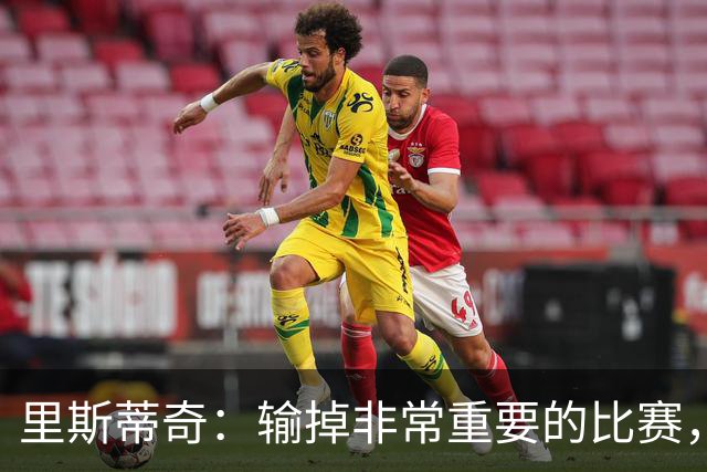 里斯蒂奇：输掉非常重要的比赛，没任何借口，球员已竭尽全力