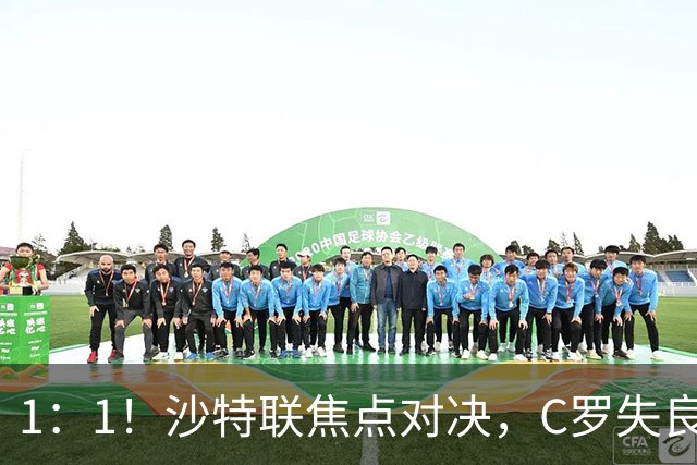 1：1！沙特联焦点对决，C罗失良机，利雅得胜利半场扳平，冲四连胜
