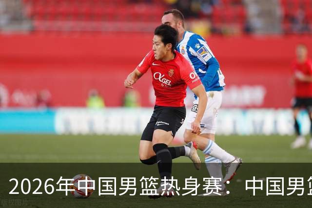 2026年中国男篮热身赛：中国男篮不敌新西兰男篮