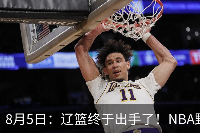 8月5日：辽篮终于出手了！NBA野兽大前锋重大加盟，赵继伟救世主般空降